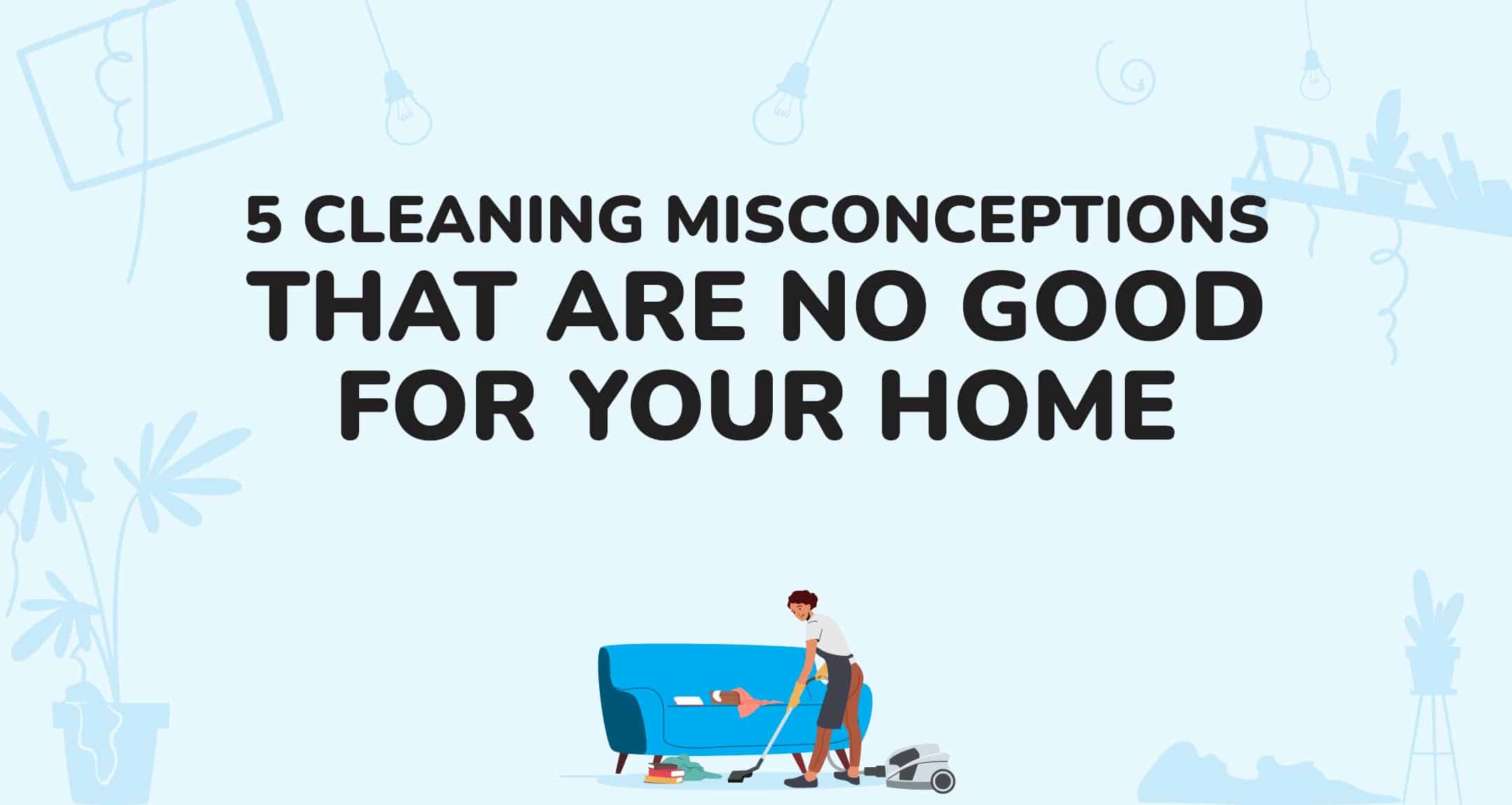 5 Cleaning Misconceptions That Are No Good For Your Home
